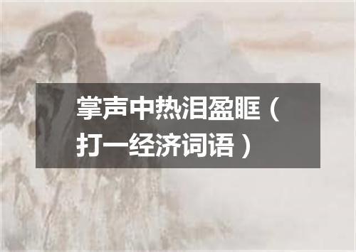 掌声中热泪盈眶（打一经济词语）