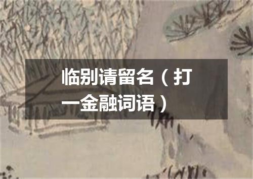 临别请留名（打一金融词语）