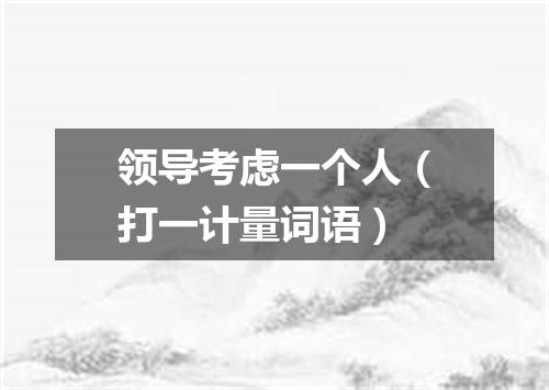 领导考虑一个人（打一计量词语）