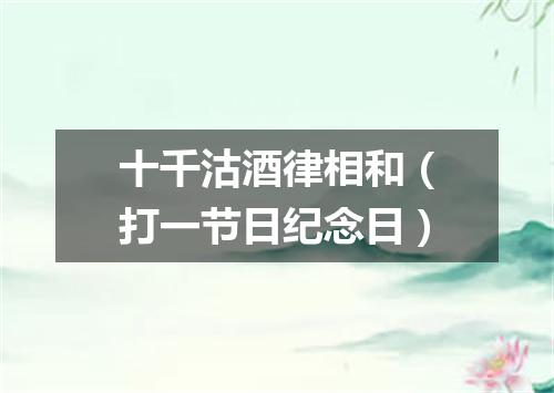十千沽酒律相和（打一节日纪念日）