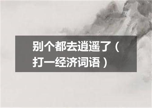别个都去逍遥了（打一经济词语）