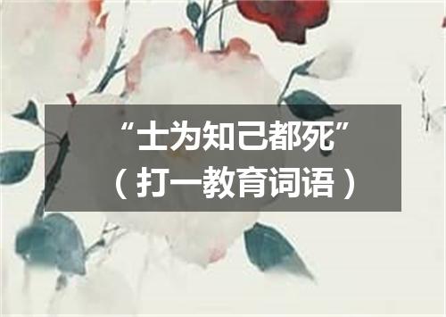 “士为知己都死”（打一教育词语）