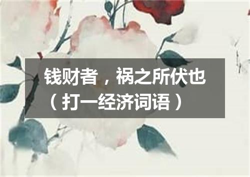 钱财者，祸之所伏也（打一经济词语）
