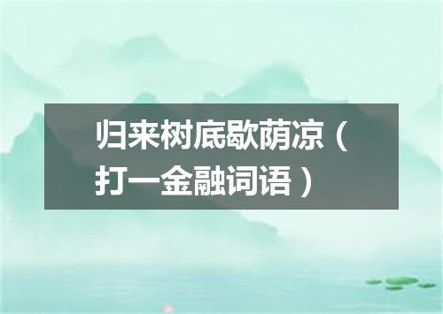 归来树底歇荫凉（打一金融词语）