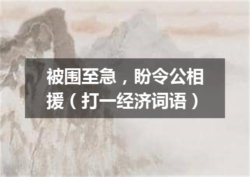 被围至急，盼令公相援（打一经济词语）