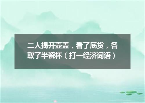二人揭开壶盖，看了底货，各取了半瓷杯（打一经济词语）