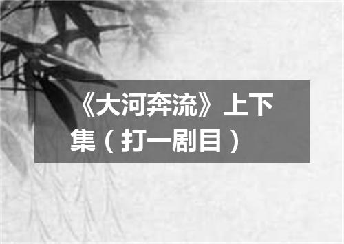 《大河奔流》上下集（打一剧目）