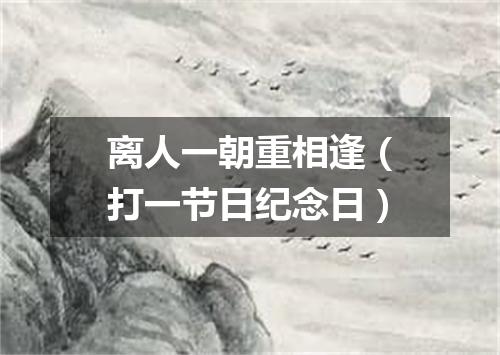 离人一朝重相逢（打一节日纪念日）