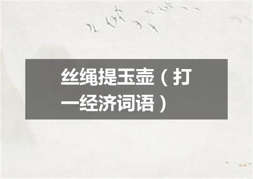 丝绳提玉壶（打一经济词语）