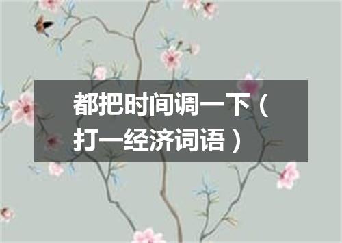 都把时间调一下（打一经济词语）