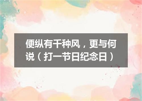 便纵有千种风，更与何说（打一节日纪念日）