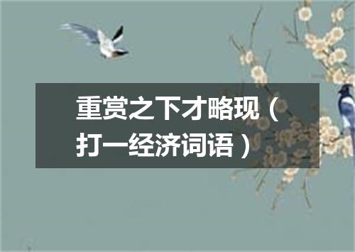 重赏之下才略现（打一经济词语）