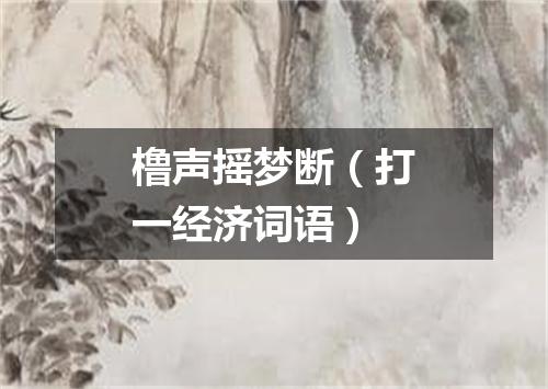 橹声摇梦断（打一经济词语）