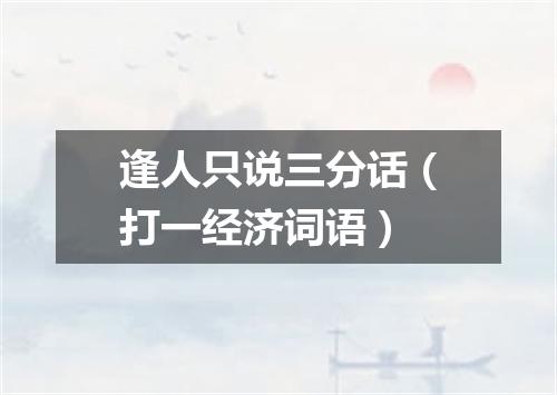 逢人只说三分话（打一经济词语）