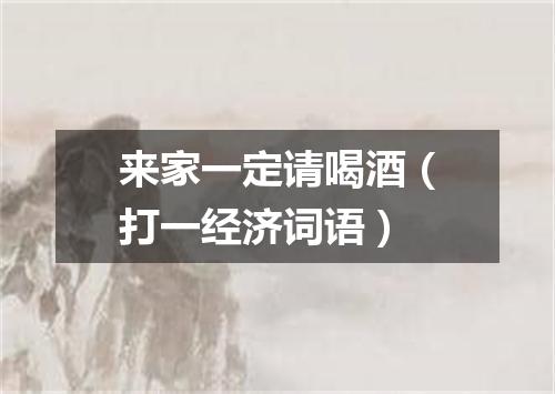 来家一定请喝酒（打一经济词语）