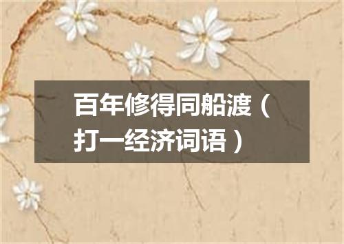 百年修得同船渡（打一经济词语）