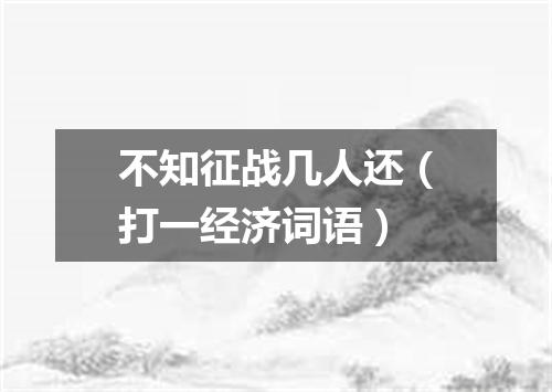 不知征战几人还（打一经济词语）