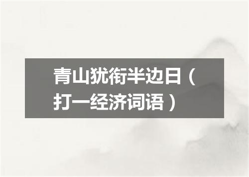 青山犹衔半边日（打一经济词语）