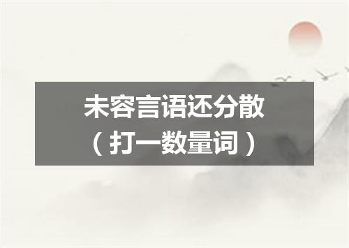 未容言语还分散（打一数量词）
