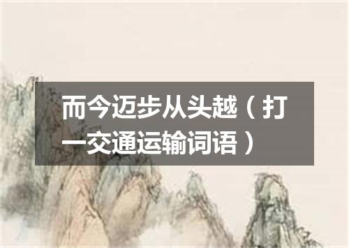 而今迈步从头越（打一交通运输词语）
