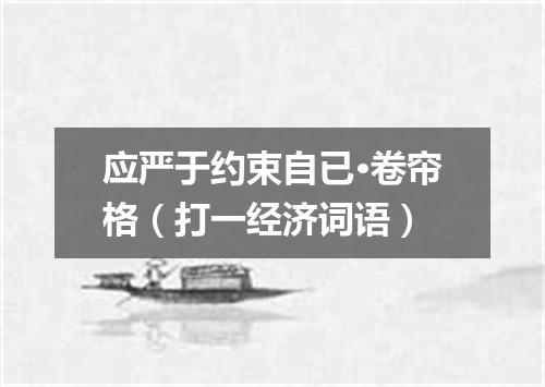 应严于约束自已·卷帘格（打一经济词语）
