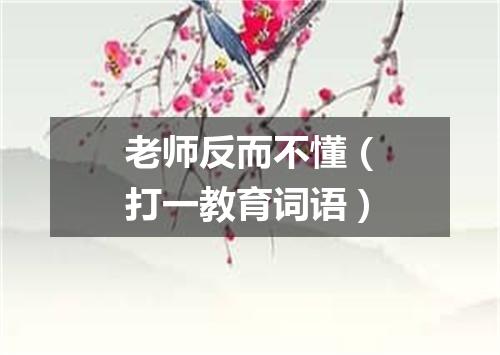 老师反而不懂（打一教育词语）
