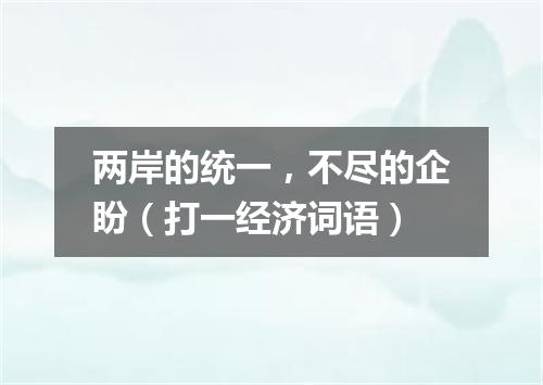 两岸的统一，不尽的企盼（打一经济词语）