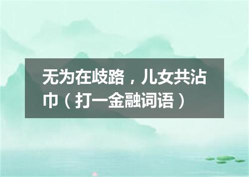 无为在歧路，儿女共沾巾（打一金融词语）