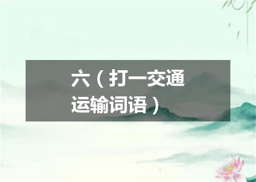 六（打一交通运输词语）