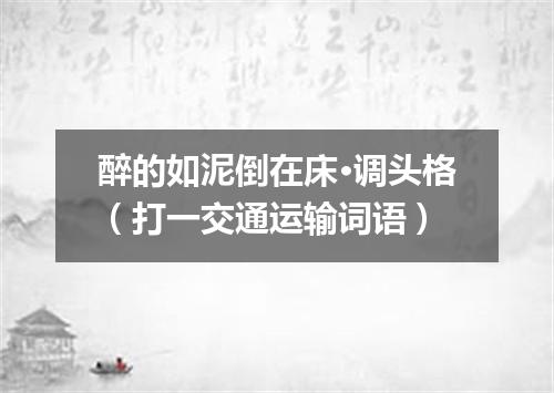 醉的如泥倒在床·调头格（打一交通运输词语）