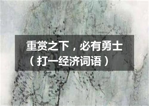 重赏之下，必有勇士（打一经济词语）