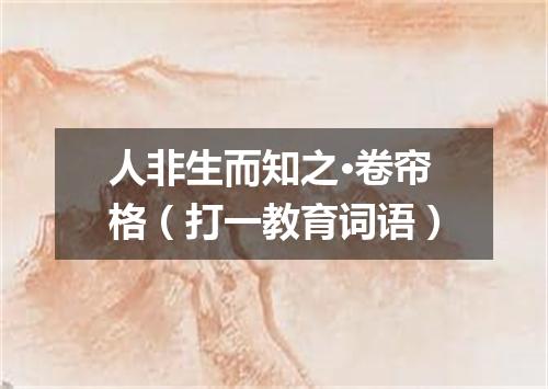 人非生而知之·卷帘格（打一教育词语）
