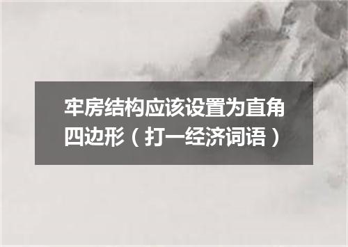 牢房结构应该设置为直角四边形（打一经济词语）