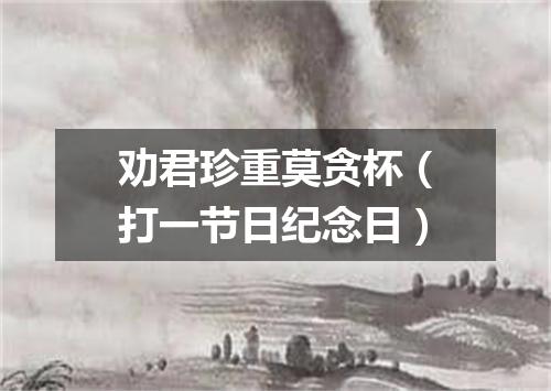 劝君珍重莫贪杯（打一节日纪念日）