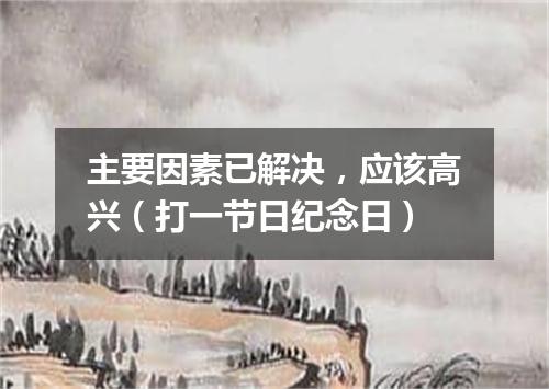 主要因素已解决，应该高兴（打一节日纪念日）