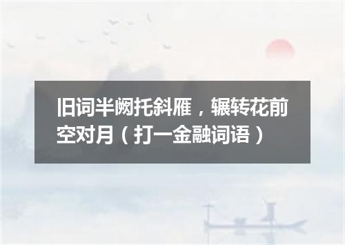 旧词半阙托斜雁，辗转花前空对月（打一金融词语）