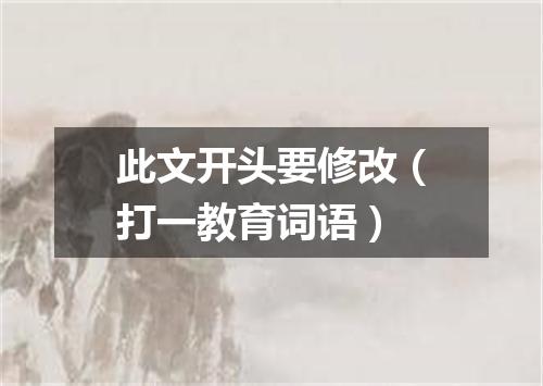此文开头要修改（打一教育词语）