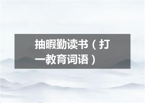 抽暇勤读书（打一教育词语）