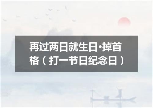再过两日就生日·掉首格（打一节日纪念日）