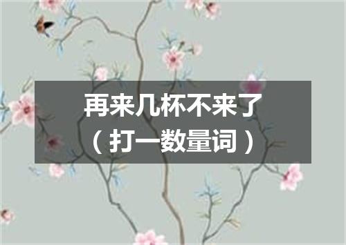 再来几杯不来了（打一数量词）