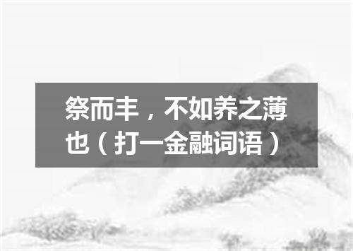 祭而丰，不如养之薄也（打一金融词语）