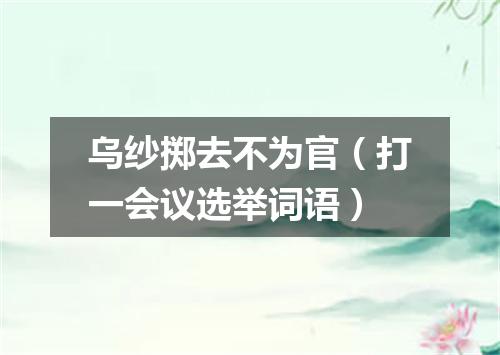 乌纱掷去不为官（打一会议选举词语）