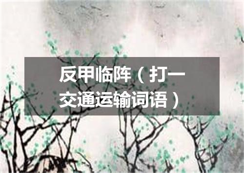 反甲临阵（打一交通运输词语）