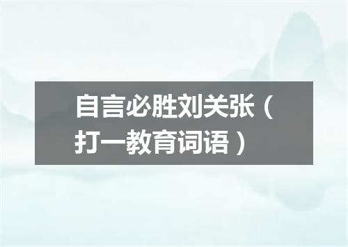 自言必胜刘关张（打一教育词语）