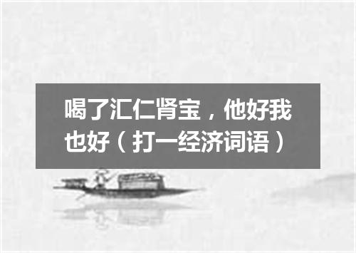 喝了汇仁肾宝，他好我也好（打一经济词语）