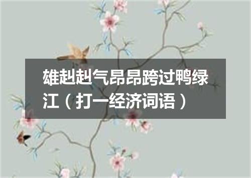 雄赳赳气昂昂跨过鸭绿江（打一经济词语）