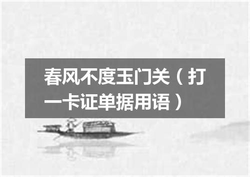 春风不度玉门关（打一卡证单据用语）