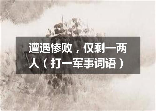 遭遇惨败，仅剩一两人（打一军事词语）