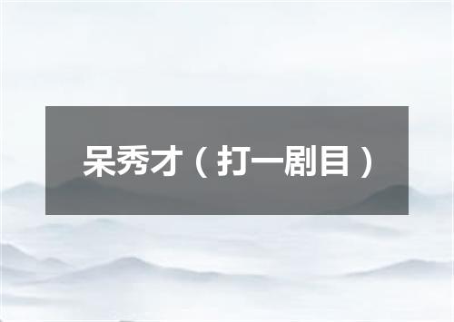呆秀才（打一剧目）