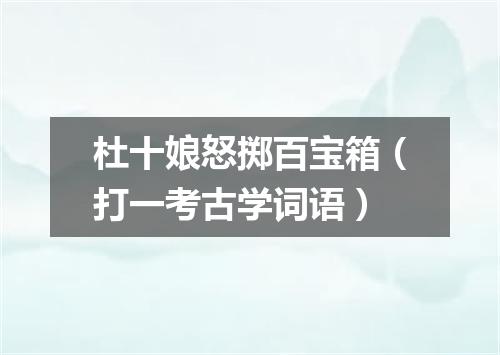 杜十娘怒掷百宝箱（打一考古学词语）